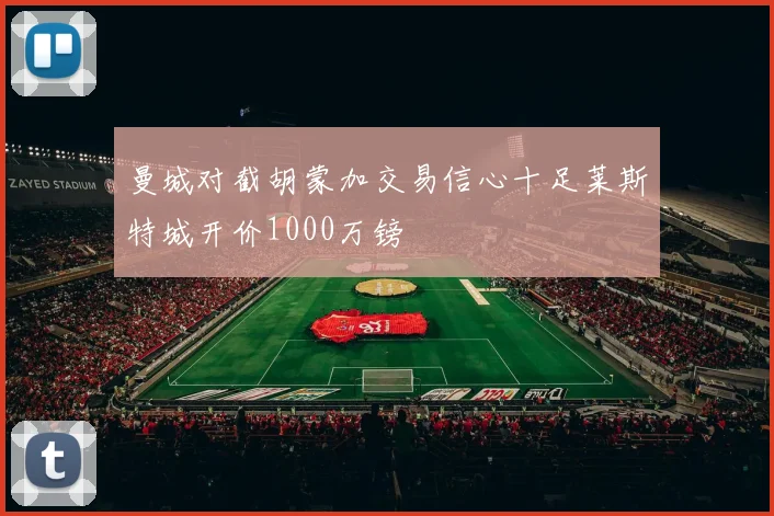 曼城对截胡蒙加交易信心十足莱斯特城开价1000万镑