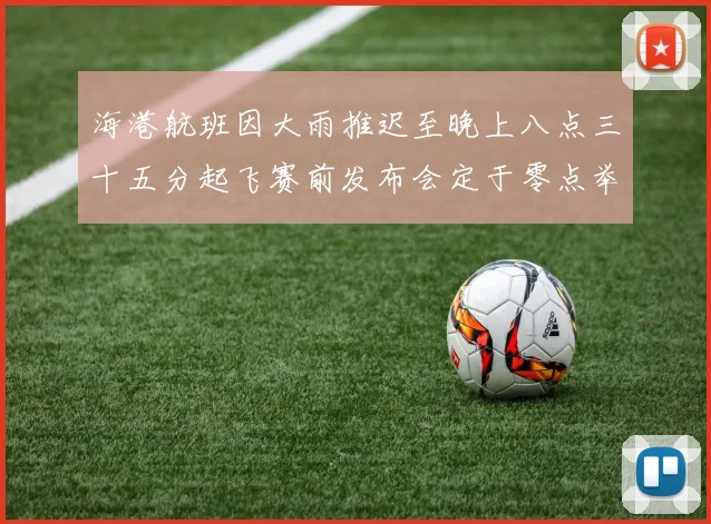 海港航班因大雨推迟至晚上八点三十五分起飞赛前发布会定于零点举行