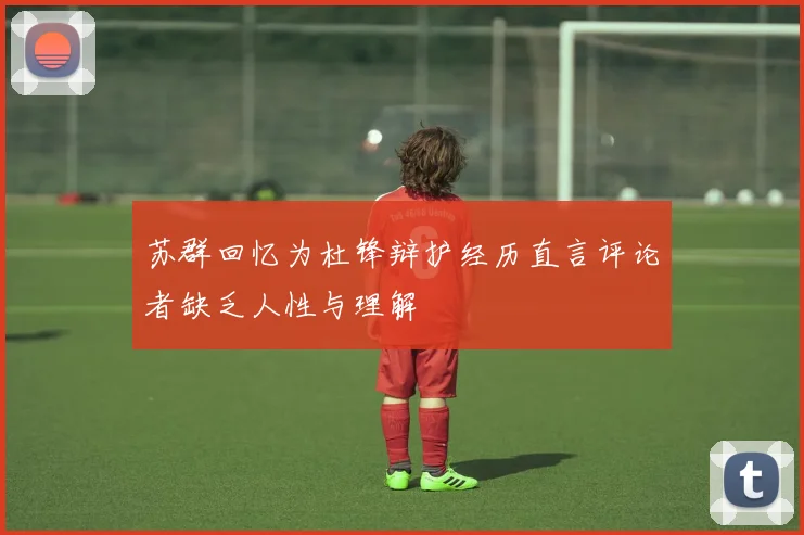 苏群回忆为杜锋辩护经历直言评论者缺乏人性与理解