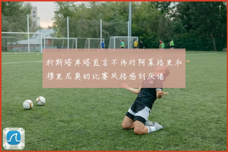 科斯塔库塔直言不讳对阿莱格里和穆里尼奥的比赛风格感到厌倦