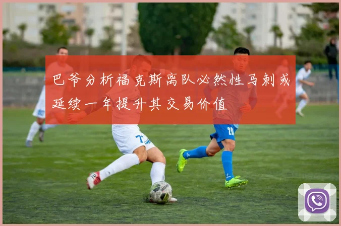 巴爷分析福克斯离队必然性马刺或延续一年提升其交易价值