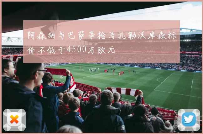 阿森纳与巴萨争抢马扎勒沃库森标价不低于4500万欧元