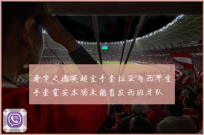 奢华之选英超金手套拉亚与西甲金手套霍安本场未能首发西班牙队