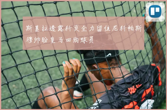 斯基拉透露科莫全力留住尼科帕斯穆帅盼皇马回购球员