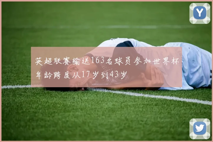 英超联赛输送163名球员参加世界杯年龄跨度从17岁到43岁