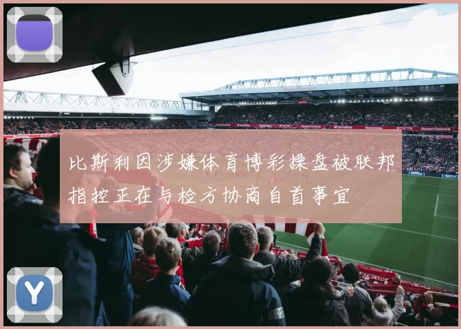比斯利因涉嫌体育博彩操盘被联邦指控正在与检方协商自首事宜