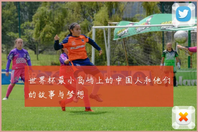 世界杯最小岛屿上的中国人和他们的故事与梦想