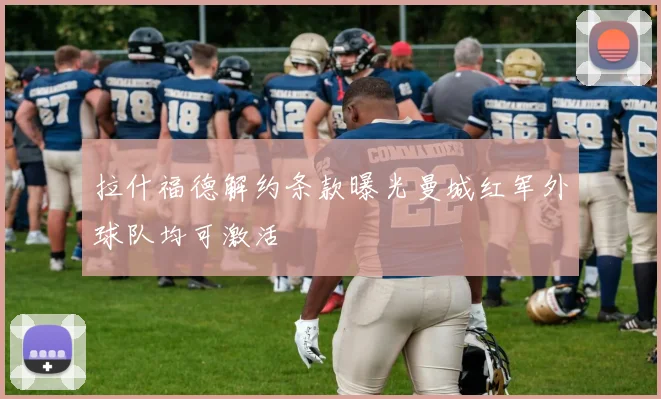 拉什福德解约条款曝光曼城红军外球队均可激活