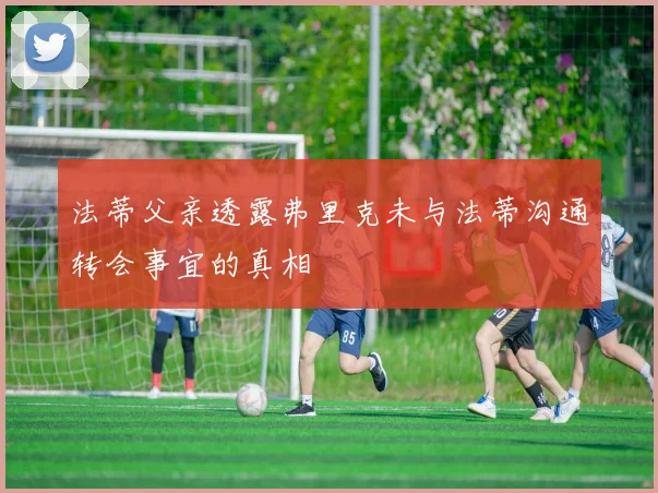 法蒂父亲透露弗里克未与法蒂沟通转会事宜的真相