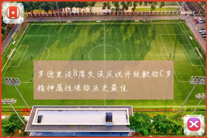罗德里谈B席失误庆祝并致歉称C罗精神属性堪称历史最佳