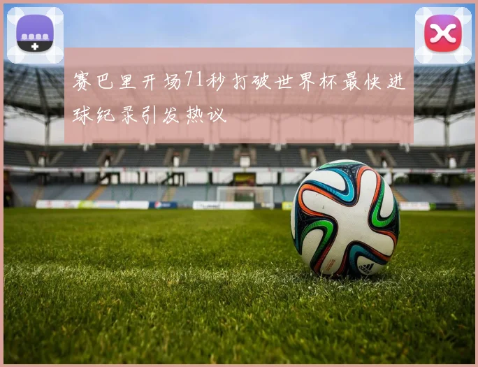赛巴里开场71秒打破世界杯最快进球纪录引发热议