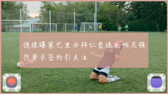 德媒曝塞巴里非拜仁首选孔帕尼强烈要求签约引关注