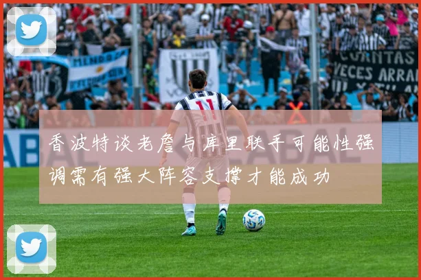 香波特谈老詹与库里联手可能性强调需有强大阵容支撑才能成功