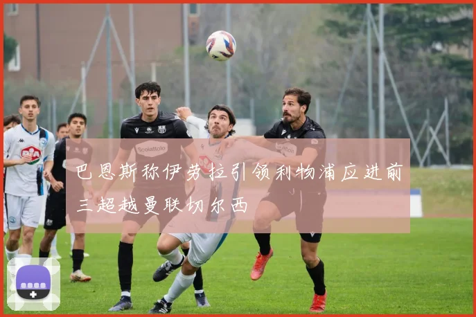 巴恩斯称伊劳拉引领利物浦应进前三超越曼联切尔西